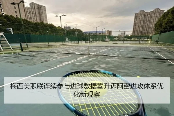 梅西美职联连续参与进球数据攀升迈阿密进攻体系优化新观察